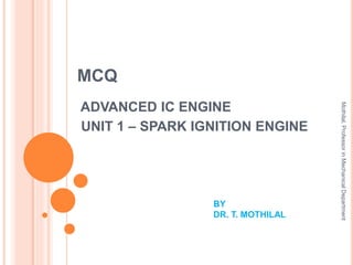 MCQ
ADVANCED IC ENGINE
UNIT 1 – SPARK IGNITION ENGINE
BY
DR. T. MOTHILAL
Mothilal,ProfessorinMechanicalDepartment
 