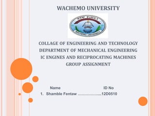 WACHEMO UNIVERSITY
COLLAGE OF ENGINEERING AND TECHNOLOGY
DEPARTMENT OF MECHANICAL ENGINEERING
IC ENGINES AND RECIPROCATING MACHINES
GROUP ASSIGNMENT
Name ID No
1. Shamble Fentaw ……………....12D0510
 