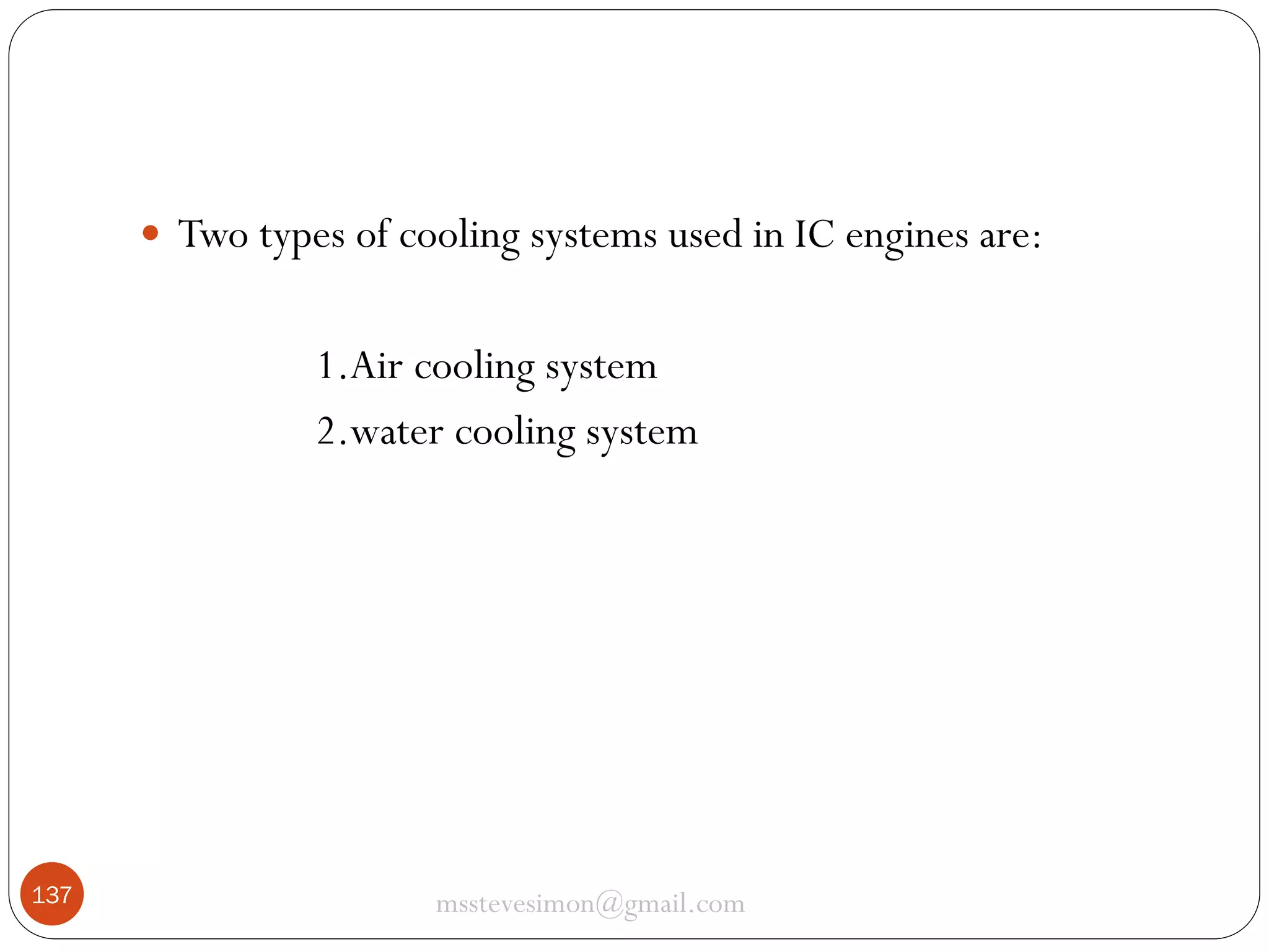  Two types of cooling systems used in IC engines are:

1.Air cooling system
2.water cooling system

137

msstevesimon@gmail.com

 