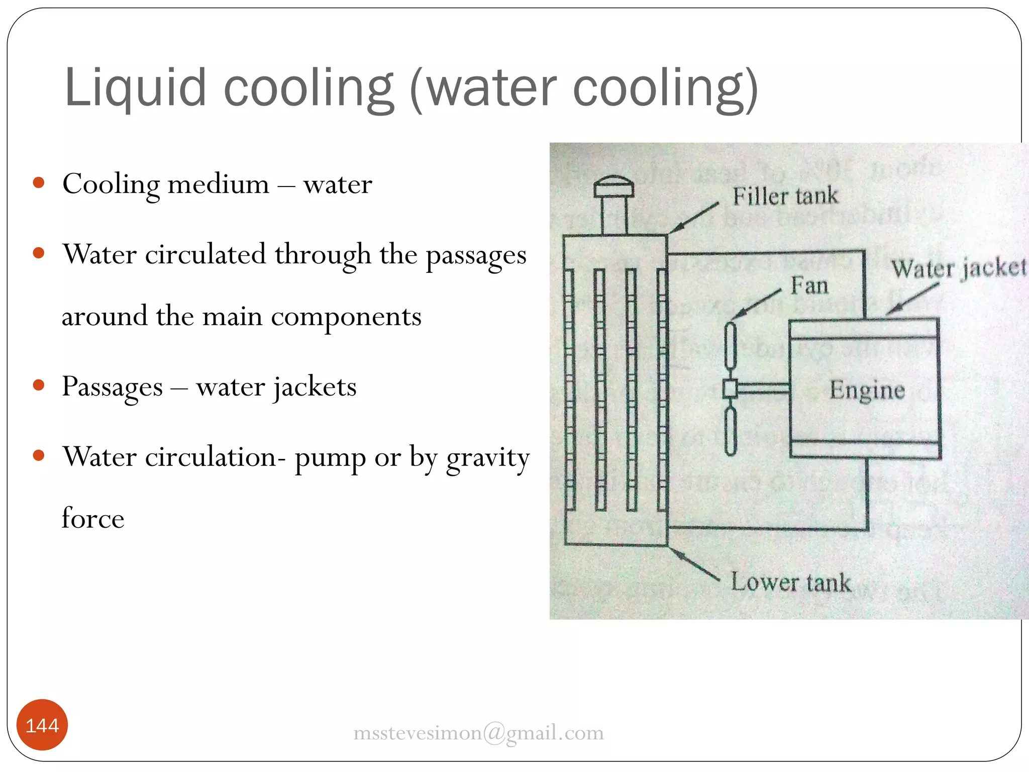 Liquid cooling (water cooling)
 Cooling medium – water
 Water circulated through the passages

around the main components
 Passages – water jackets
 Water circulation- pump or by gravity

force

144

msstevesimon@gmail.com

 