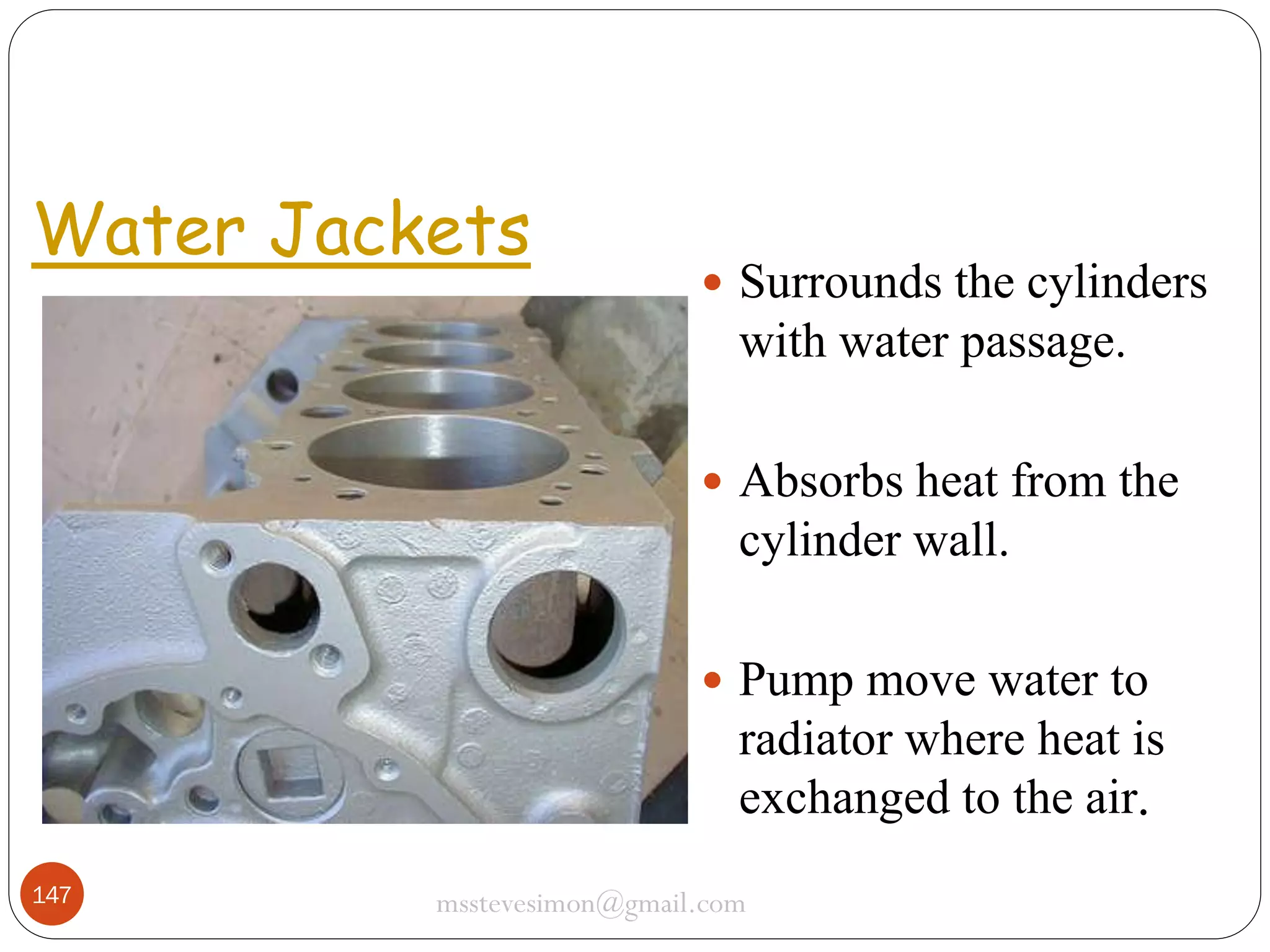 Water Jackets

 Surrounds the cylinders

with water passage.
 Absorbs heat from the

cylinder wall.
 Pump move water to

radiator where heat is
exchanged to the air.
147

msstevesimon@gmail.com

 