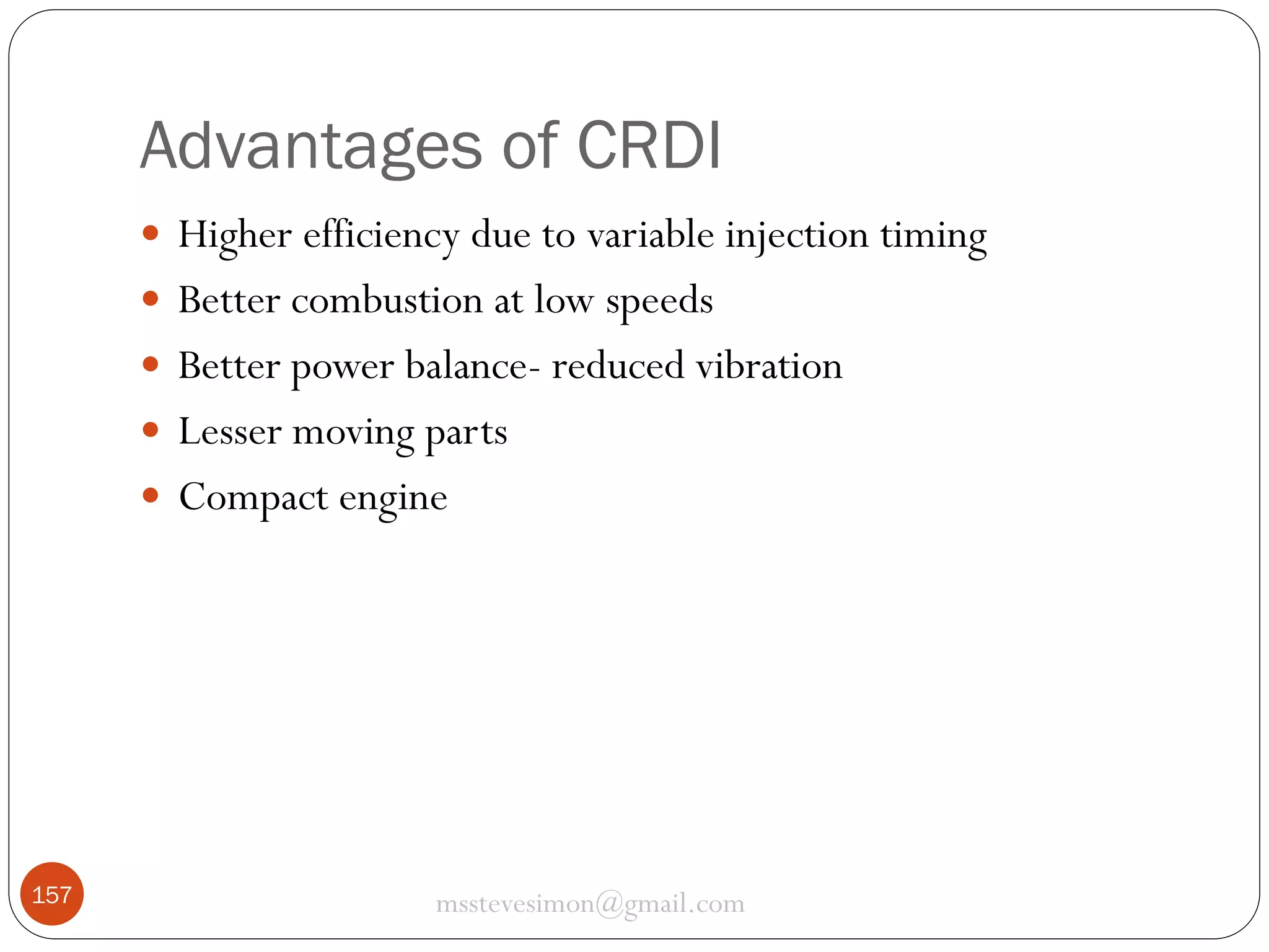 Advantages of CRDI
 Higher efficiency due to variable injection timing
 Better combustion at low speeds
 Better power balance- reduced vibration
 Lesser moving parts
 Compact engine

157

msstevesimon@gmail.com

 