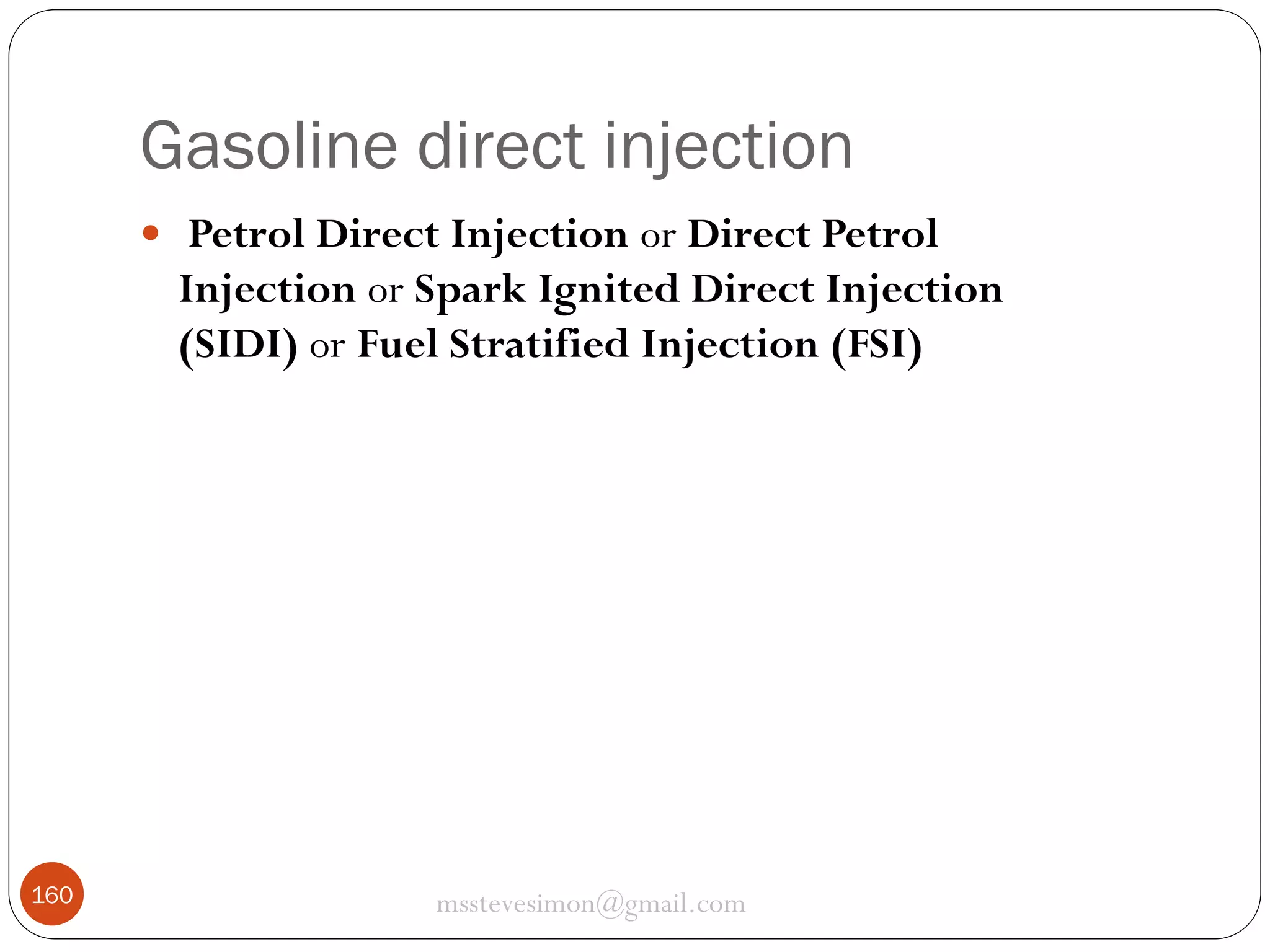Gasoline direct injection
 Petrol Direct Injection or Direct Petrol

Injection or Spark Ignited Direct Injection
(SIDI) or Fuel Stratified Injection (FSI)

160

msstevesimon@gmail.com

 