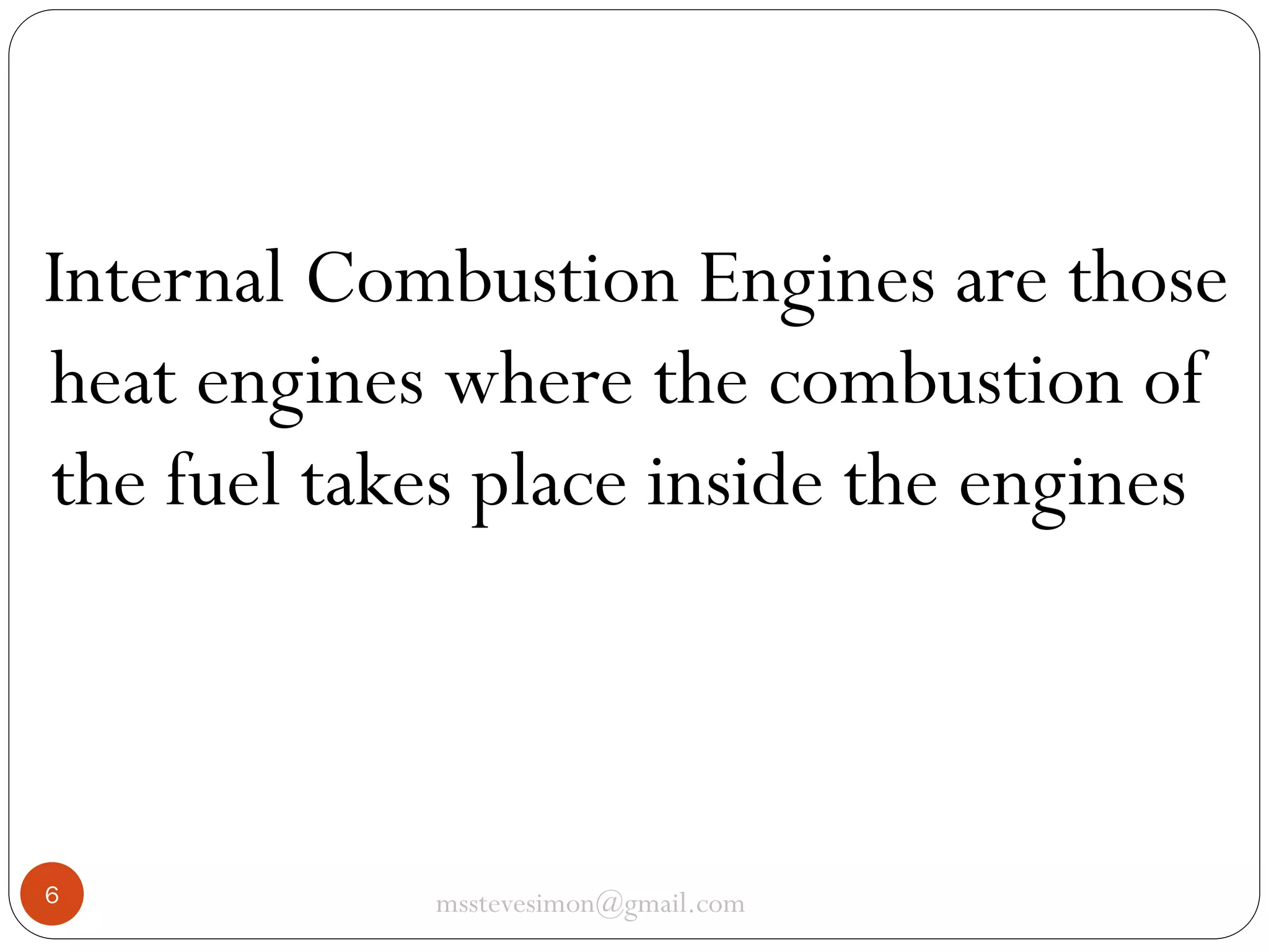 Internal Combustion Engines are those
heat engines where the combustion of
the fuel takes place inside the engines

6

msstevesimon@gmail.com

 