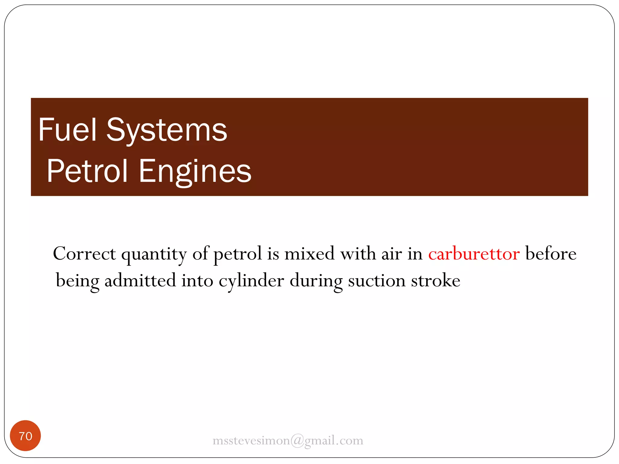 Fuel Systems
Petrol Engines
Correct quantity of petrol is mixed with air in carburettor before
being admitted into cylinder during suction stroke

70

msstevesimon@gmail.com

 