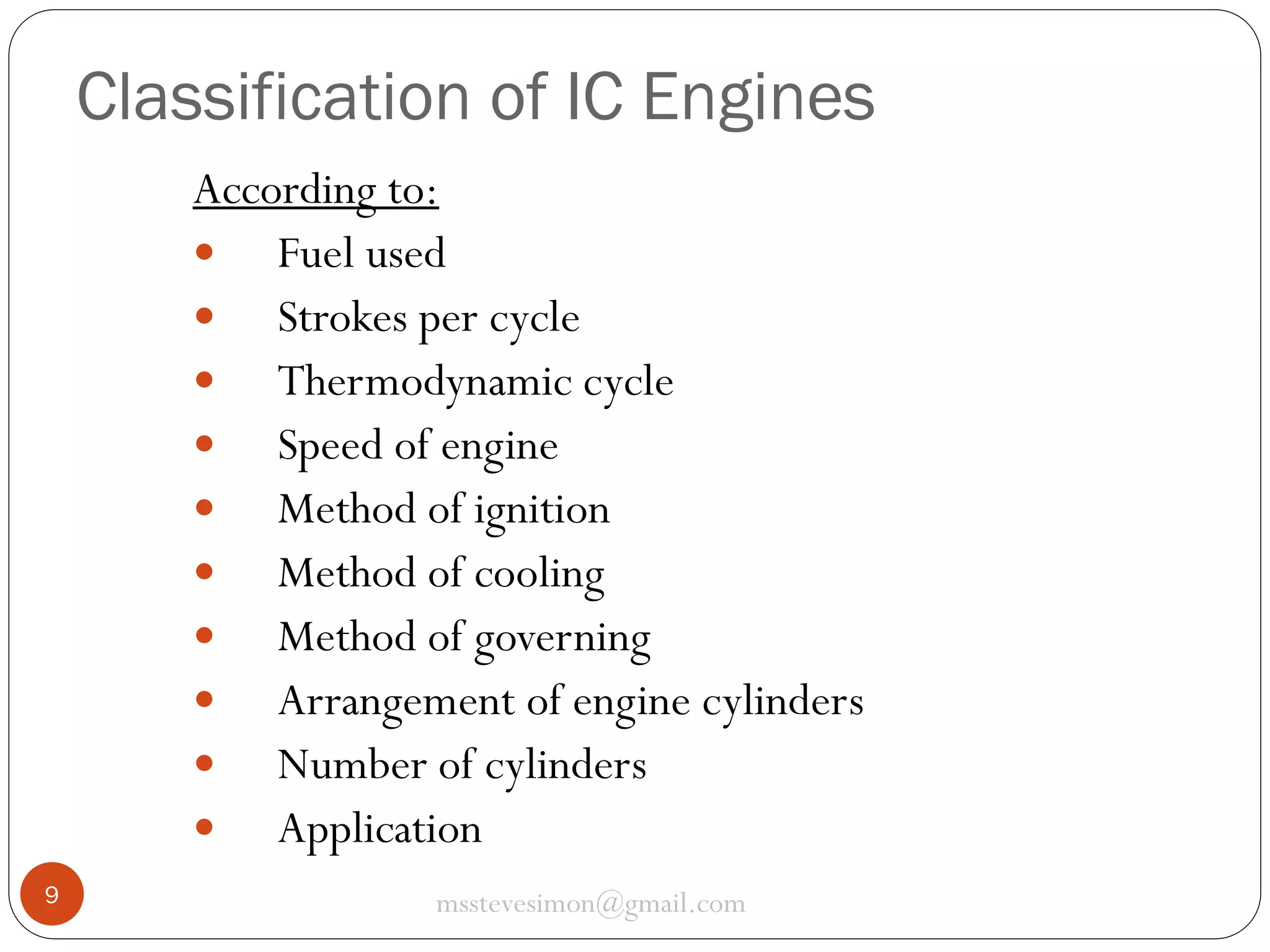 Classification of IC Engines
According to:
 Fuel used
 Strokes per cycle
 Thermodynamic cycle
 Speed of engine
 Method of ignition
 Method of cooling
 Method of governing
 Arrangement of engine cylinders
 Number of cylinders
 Application
9

msstevesimon@gmail.com

 
