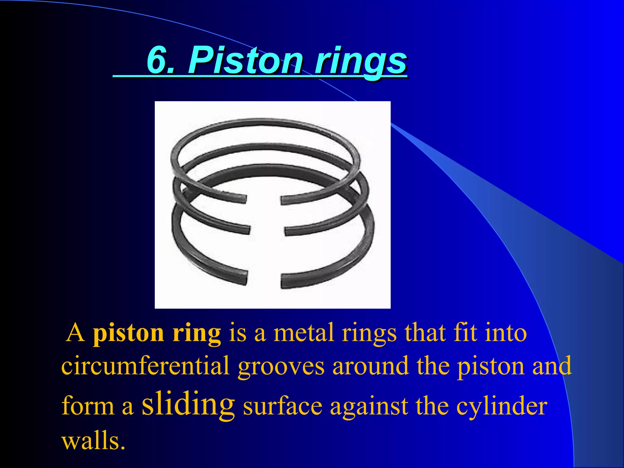 6. Piston rings6. Piston rings
A piston ring is a metal rings that fit into
circumferential grooves around the piston and
form a sliding surface against the cylinder
walls.
 