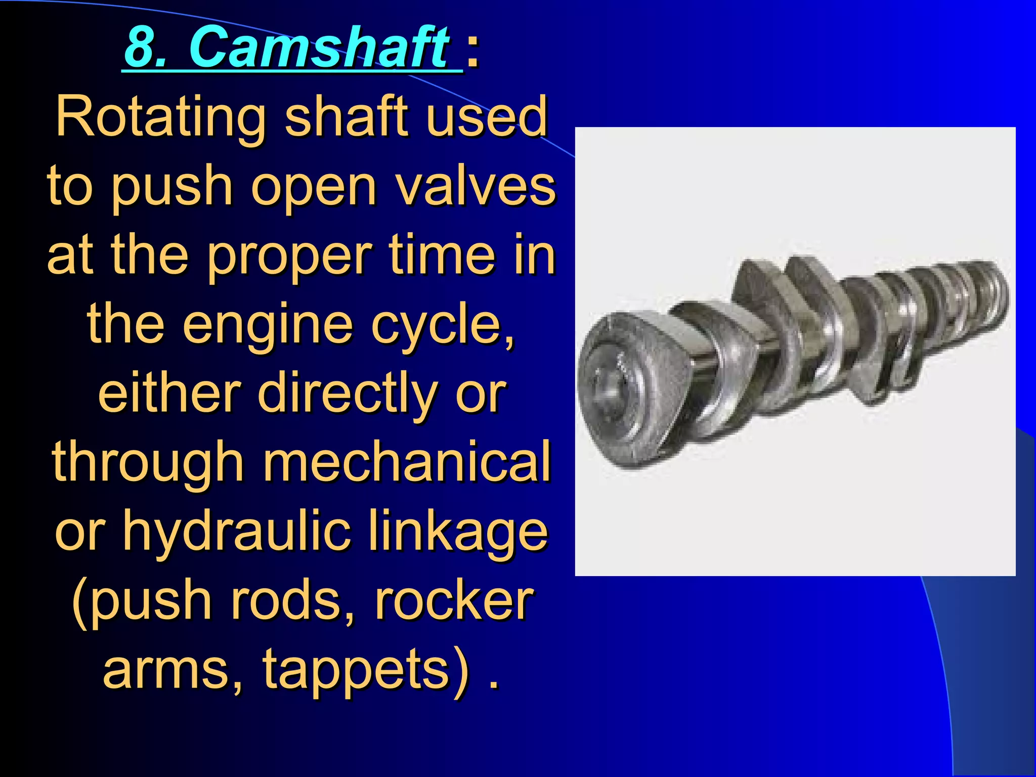 8. Camshaft8. Camshaft ::
Rotating shaft usedRotating shaft used
to push open valvesto push open valves
at the proper time inat the proper time in
the engine cycle,the engine cycle,
either directly oreither directly or
through mechanicalthrough mechanical
or hydraulic linkageor hydraulic linkage
(push rods, rocker(push rods, rocker
arms, tappets) .arms, tappets) .
 