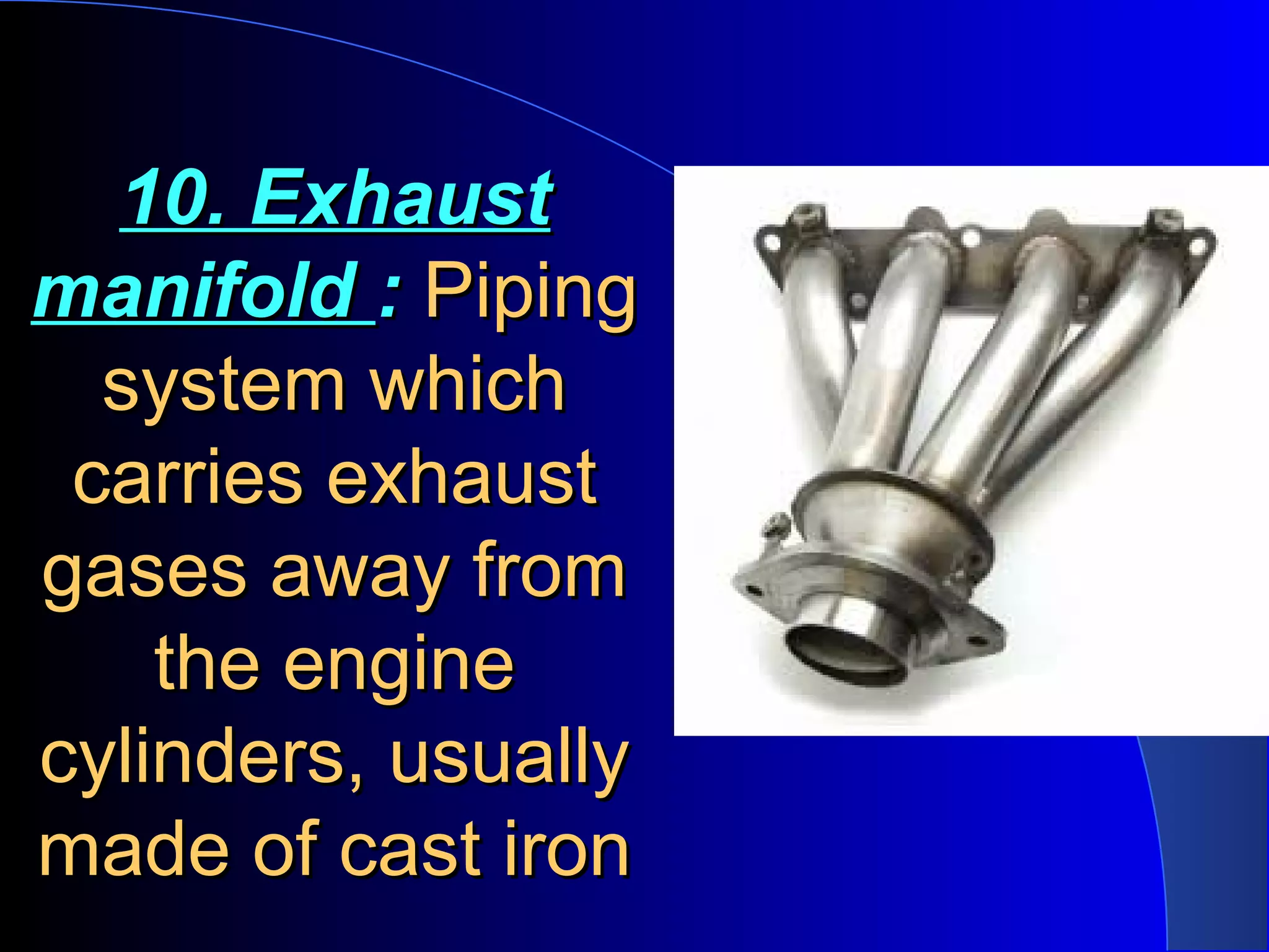 10. Exhaust10. Exhaust
manifoldmanifold :: PipingPiping
system whichsystem which
carries exhaustcarries exhaust
gases away fromgases away from
the enginethe engine
cylinders, usuallycylinders, usually
made of cast ironmade of cast iron
 
