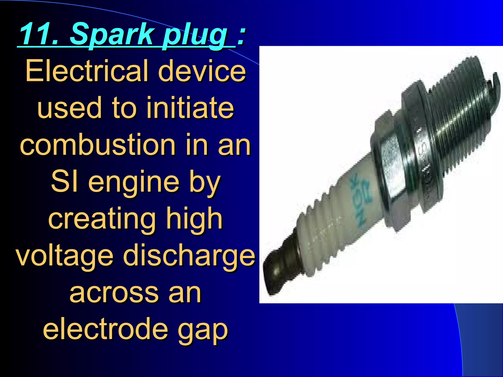 11. Spark plug11. Spark plug ::
Electrical deviceElectrical device
used to initiateused to initiate
combustion in ancombustion in an
SI engine bySI engine by
creating highcreating high
voltage dischargevoltage discharge
across anacross an
electrode gapelectrode gap
 