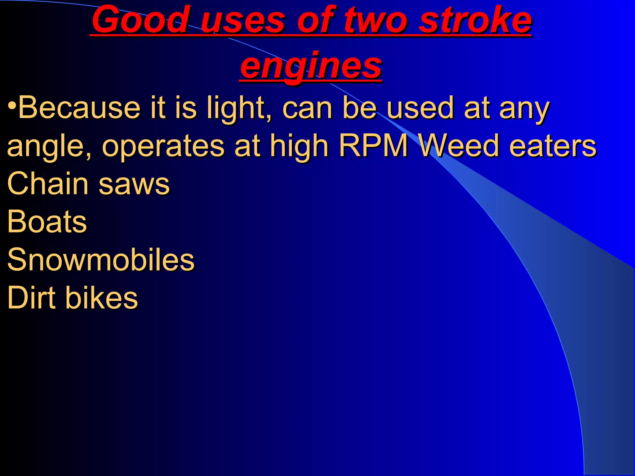 •Because it is light, can be used at anyBecause it is light, can be used at any
angle, operates at high RPM Weed eatersangle, operates at high RPM Weed eaters
Chain sawsChain saws
BoatsBoats
SnowmobilesSnowmobiles
Dirt bikesDirt bikes
Good uses of two strokeGood uses of two stroke
enginesengines
 
