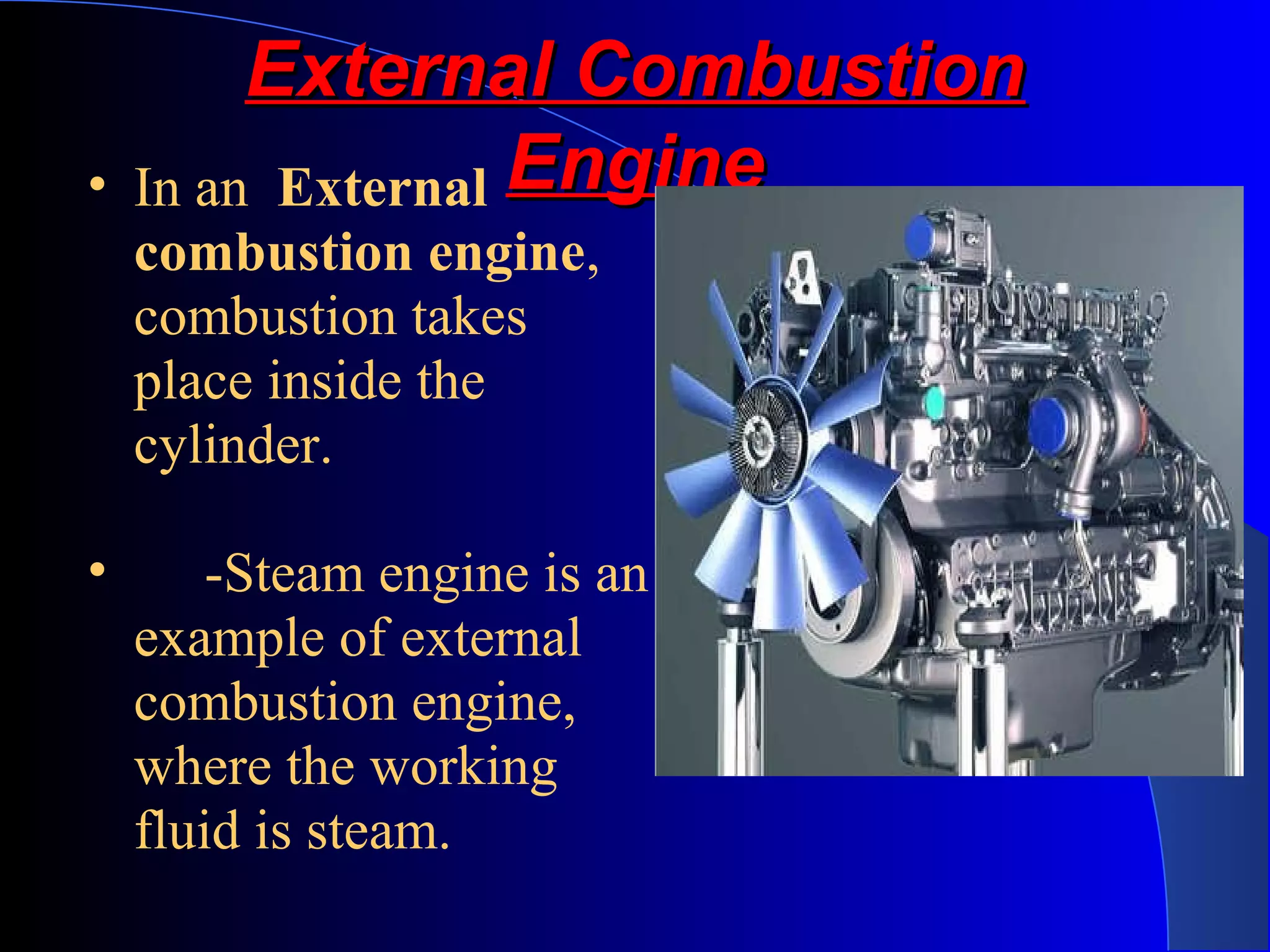 External CombustionExternal Combustion
EngineEngine• In an External
combustion engine,
combustion takes
place inside the
cylinder.
• -Steam engine is an
example of external
combustion engine,
where the working
fluid is steam.
 
