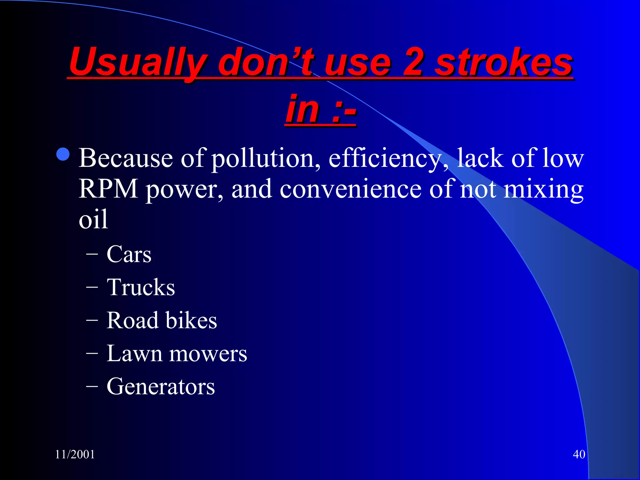 11/2001 40
Usually don’t use 2 strokesUsually don’t use 2 strokes
in :-in :-
Because of pollution, efficiency, lack of low
RPM power, and convenience of not mixing
oil
– Cars
– Trucks
– Road bikes
– Lawn mowers
– Generators
 