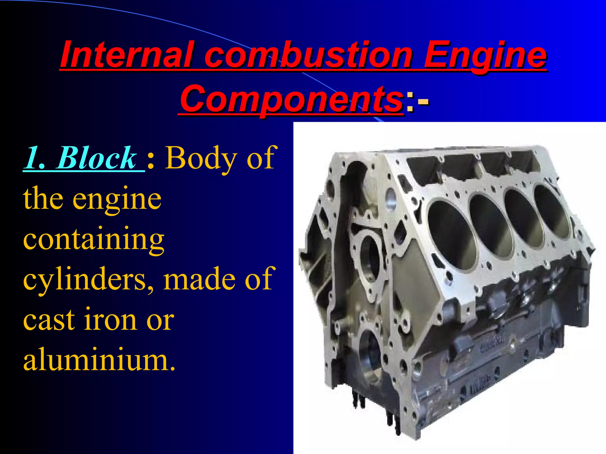 Internal combustion EngineInternal combustion Engine
ComponentsComponents:-:-
1. Block : Body of
the engine
containing
cylinders, made of
cast iron or
aluminium.
 