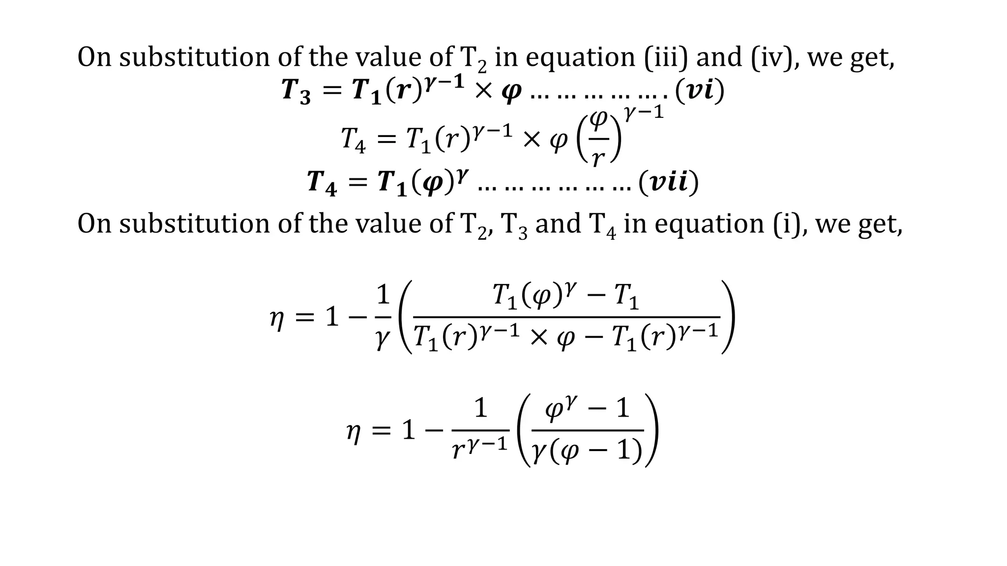 On substitution of the value of T2 in equation (iii) and (iv), we get,
𝑻 𝟑 = 𝑻 𝟏 𝒓 𝜸−𝟏 × 𝝋 … … … … … . (𝒗𝒊)
𝑇4 = 𝑇1 𝑟 𝛾−1 × 𝜑
𝜑
𝑟
𝛾−1
𝑻 𝟒 = 𝑻 𝟏 𝝋 𝜸 … … … … … … (𝒗𝒊𝒊)
On substitution of the value of T2, T3 and T4 in equation (i), we get,
𝜂 = 1 −
1
𝛾
𝑇1 𝜑 𝛾
− 𝑇1
𝑇1 𝑟 𝛾−1 × 𝜑 − 𝑇1 𝑟 𝛾−1
𝜂 = 1 −
1
𝑟 𝛾−1
𝜑 𝛾 − 1
𝛾(𝜑 − 1)
 