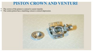 PISTON CROWN AND VENTURI
 The crown of the piston is conical to assist transfer.
 The contra piston has a matching concave conical depression.
 