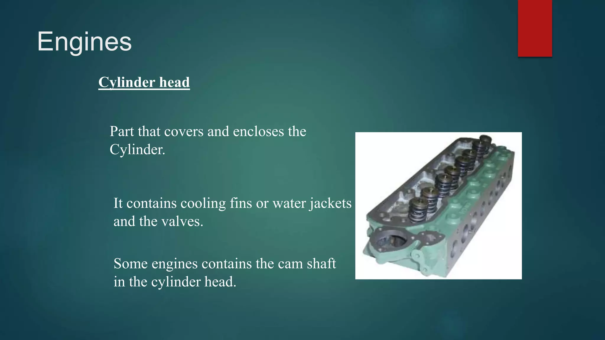 Engines
Cylinder head
Part that covers and encloses the
Cylinder.
It contains cooling fins or water jackets
and the valves.
Some engines contains the cam shaft
in the cylinder head.
 