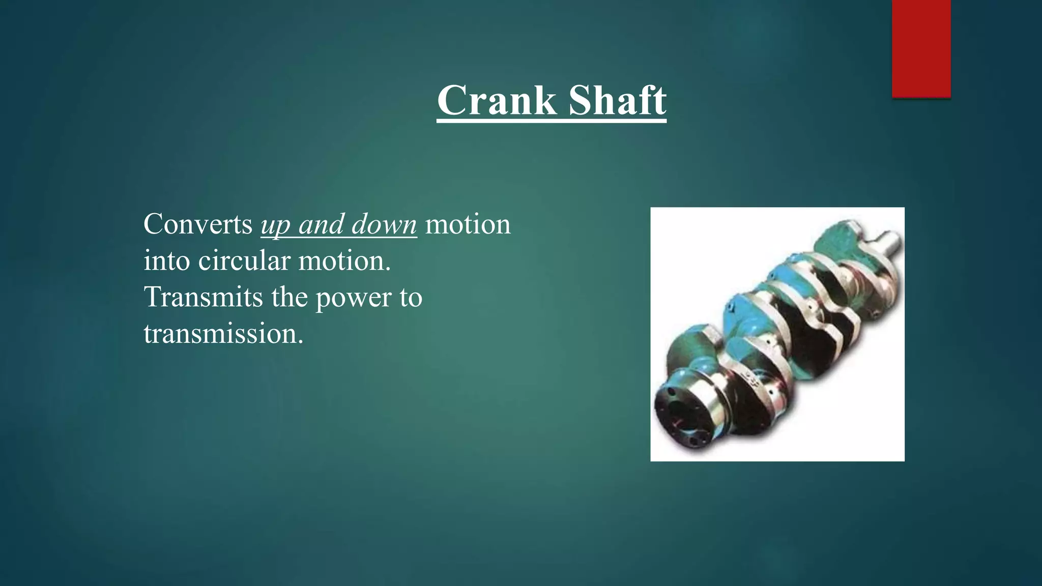 Converts up and down motion
into circular motion.
Transmits the power to
transmission.
Crank Shaft
 