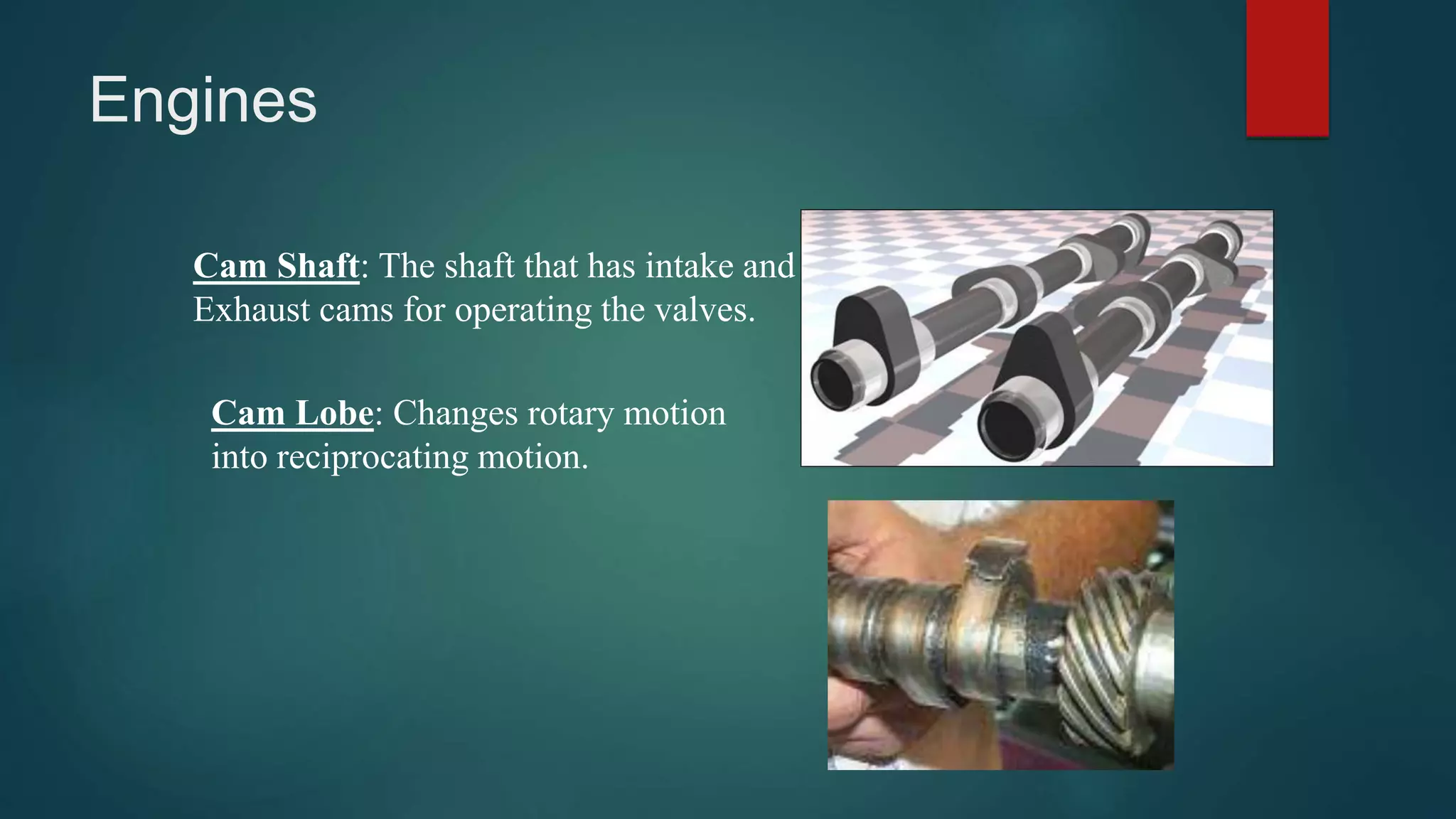 Engines
Cam Shaft: The shaft that has intake and
Exhaust cams for operating the valves.
Cam Lobe: Changes rotary motion
into reciprocating motion.
 