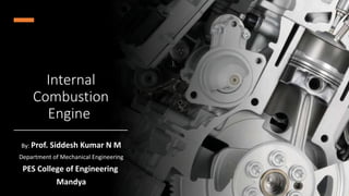 Internal
Combustion
Engine
By: Prof. Siddesh Kumar N M
Department of Mechanical Engineering
PES College of Engineering
Mandya
 