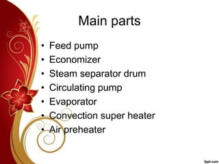 Main parts
• Feed pump
• Economizer
• Steam separator drum
• Circulating pump
• Evaporator
• Convection super heater
• Air preheater
 