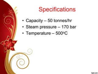Specifications
• Capacity – 50 tonnes/hr
• Steam pressure – 170 bar
• Temperature – 500oC
 