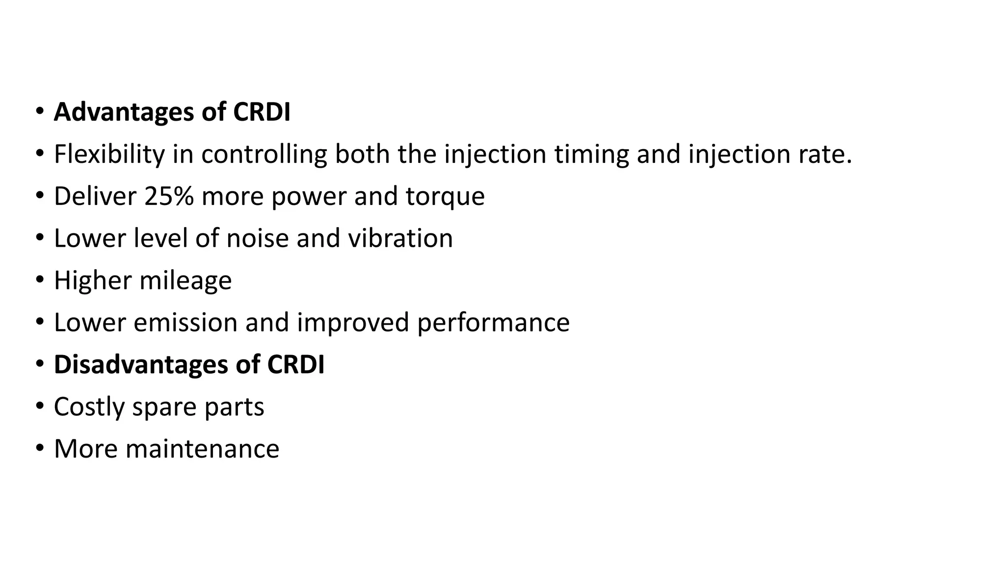 • Advantages of CRDI
• Flexibility in controlling both the injection timing and injection rate.
• Deliver 25% more power and torque
• Lower level of noise and vibration
• Higher mileage
• Lower emission and improved performance
• Disadvantages of CRDI
• Costly spare parts
• More maintenance
 