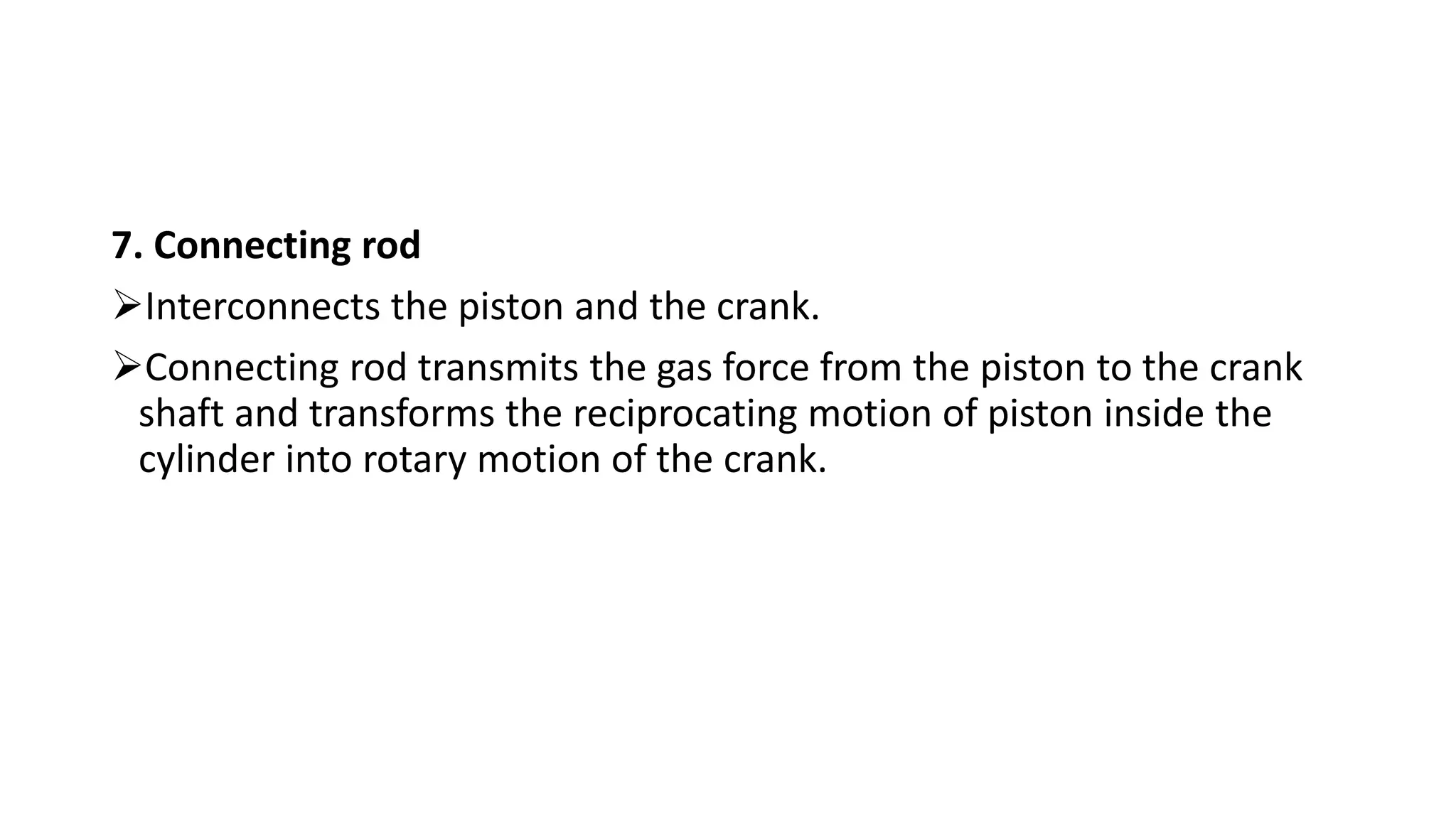 7. Connecting rod
Interconnects the piston and the crank.
Connecting rod transmits the gas force from the piston to the crank
shaft and transforms the reciprocating motion of piston inside the
cylinder into rotary motion of the crank.
 