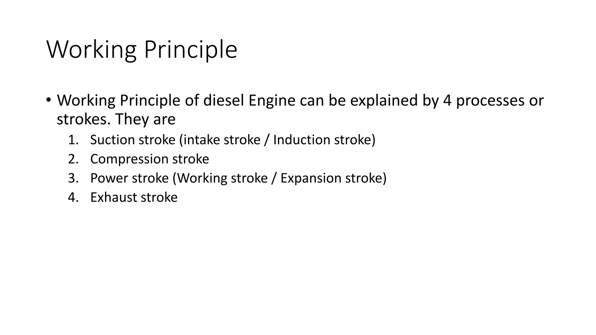 Working Principle
• Working Principle of diesel Engine can be explained by 4 processes or
strokes. They are
1. Suction stroke (intake stroke / Induction stroke)
2. Compression stroke
3. Power stroke (Working stroke / Expansion stroke)
4. Exhaust stroke
 