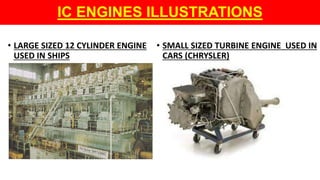 IC ENGINES ILLUSTRATIONS
• LARGE SIZED 12 CYLINDER ENGINE
USED IN SHIPS
• SMALL SIZED TURBINE ENGINE USED IN
CARS (CHRYSLER)
 