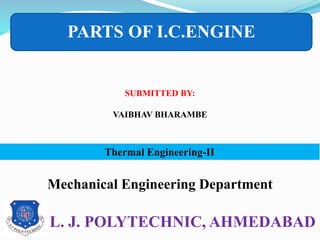 L. J. POLYTECHNIC, AHMEDABAD
SUBMITTED BY:
VAIBHAV BHARAMBE
Mechanical Engineering Department
Thermal Engineering-II
PARTS OF I.C.ENGINE
 