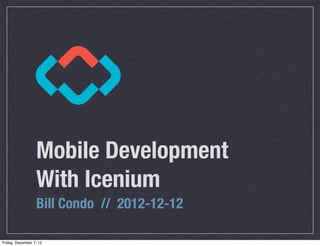 Mobile Development
                  With Icenium
                  Bill Condo // 2012-12-12

Friday, December 7, 12
 