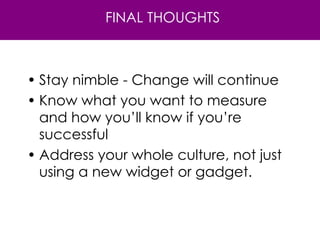 Stay nimble - Change will continue Know what you want to measure and how you’ll know if you’re successful Address your whole culture, not just using a new widget or gadget. FINAL THOUGHTS 