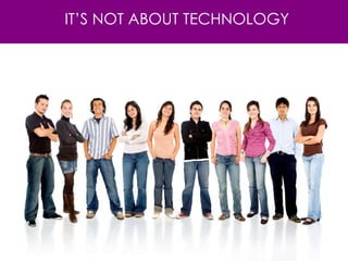 IT’S NOT ABOUT TECHNOLOGY 