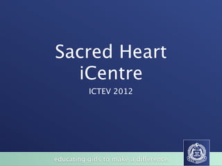 Sacred Heart
  iCentre
           ICTEV 2012




educating girls to make a difference
 