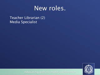 New roles.
Teacher Librarian (2)
Media Specialist




        educating girls to make a difference
 