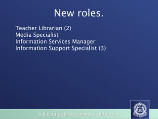 New roles.
Teacher Librarian (2)
Media Specialist
Information Services Manager
Information Support Specialist (3)




        educating girls to make a difference
 