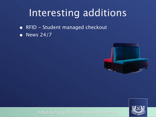 Interesting additions
•   RFID - Student managed checkout
•   News 24/7




                                                                   BizFurn
                                                                     (Xlr7i'lSS.
              LARGE BOARDROOM TABLES / HAPPY DAZE TABLES
                                                                 wvvwbfx corn au




                                                           SVO




       of
            educating girls to make a difference
                STUDENT CHAIRS
 
