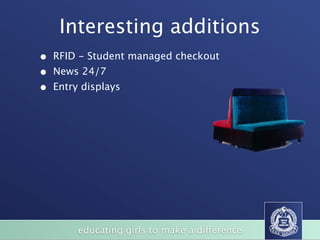 Interesting additions
•   RFID - Student managed checkout
•   News 24/7
•   Entry displays




                                                                   BizFurn
                                                                     (Xlr7i'lSS.
              LARGE BOARDROOM TABLES / HAPPY DAZE TABLES
                                                                 wvvwbfx corn au




                                                           SVO




       of
            educating girls to make a difference
                STUDENT CHAIRS
 