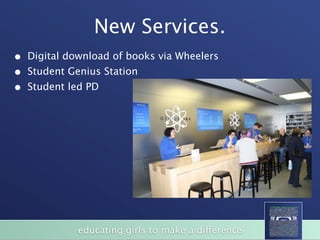 New Services.
•   Digital download of books via Wheelers
•   Student Genius Station
•   Student led PD




              educating girls to make a difference
 