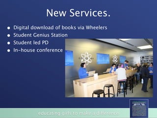 New Services.
•   Digital download of books via Wheelers
•   Student Genius Station
•   Student led PD
•   In-house conference




              educating girls to make a difference
 
