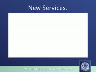 New Services.
•   Student Genius Bar
•   ‘Happy Days’ booths
•   ‘Gloria Jeans’ ﬁction collection
•   Student led PD
•   In-house conference
•   Digital download of books via Wheelers
•   Canteen / Cafe
•   “Come to shop - return to learn”




         educating girls to make a difference
 