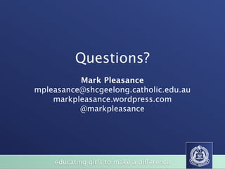 Questions?
          Mark Pleasance
mpleasance@shcgeelong.catholic.edu.au
    markpleasance.wordpress.com
          @markpleasance




    educating girls to make a difference
 