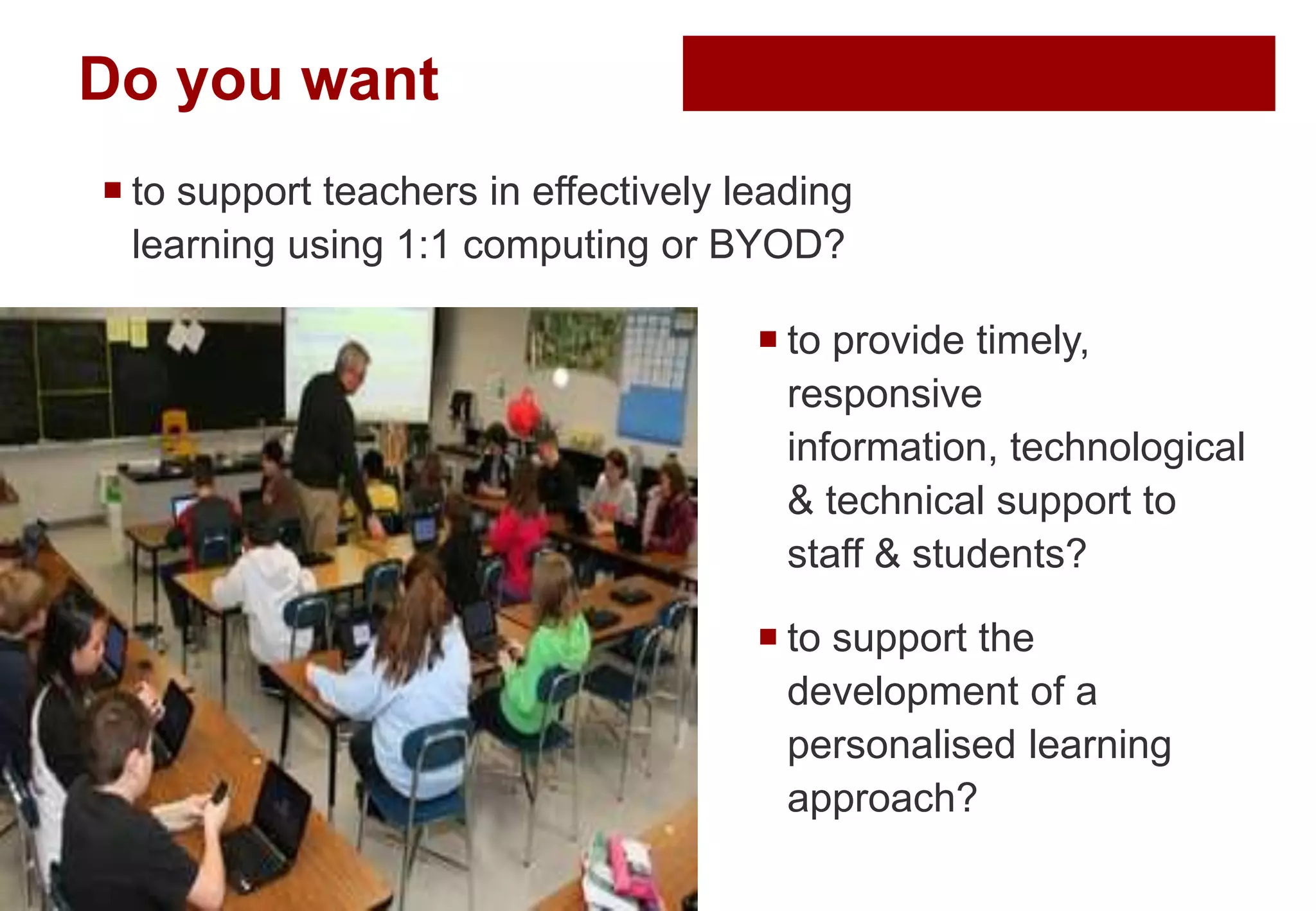 Do you want
 to support teachers in effectively leading
learning using 1:1 computing or BYOD?
 to provide timely,
responsive
information, technological
& technical support to
staff & students?
 to support the
development of a
personalised learning
approach?
 