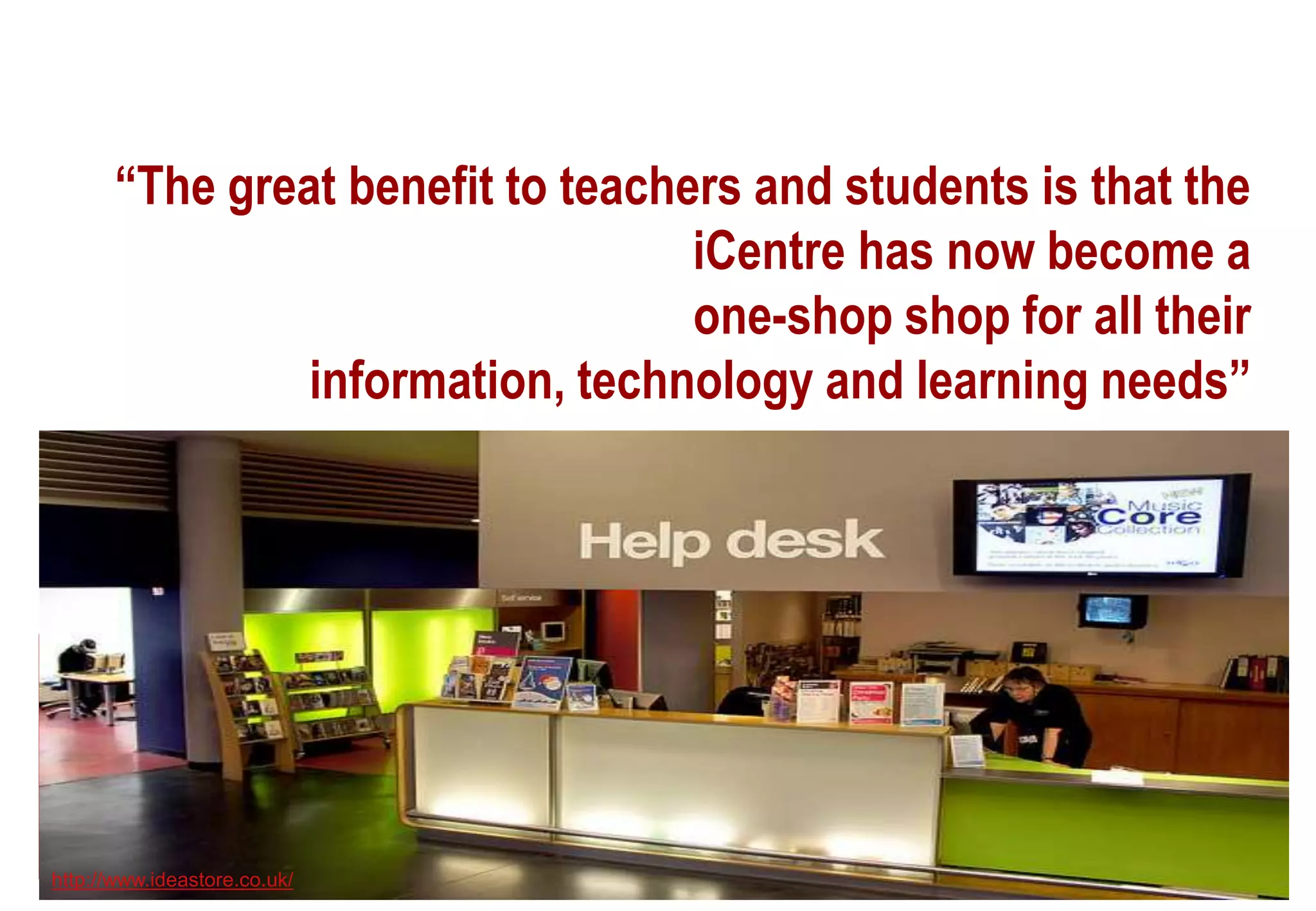 “The great benefit to teachers and students is that the
iCentre has now become a
one-shop shop for all their
information, technology and learning needs”
http://www.ideastore.co.uk/
 