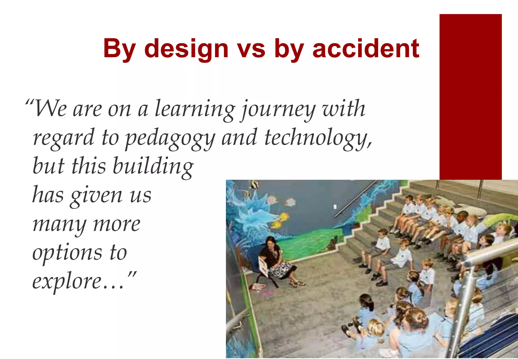 By design vs by accident
“We are on a learning journey with
regard to pedagogy and technology,
but this building
has given us
many more
options to
explore…”
 