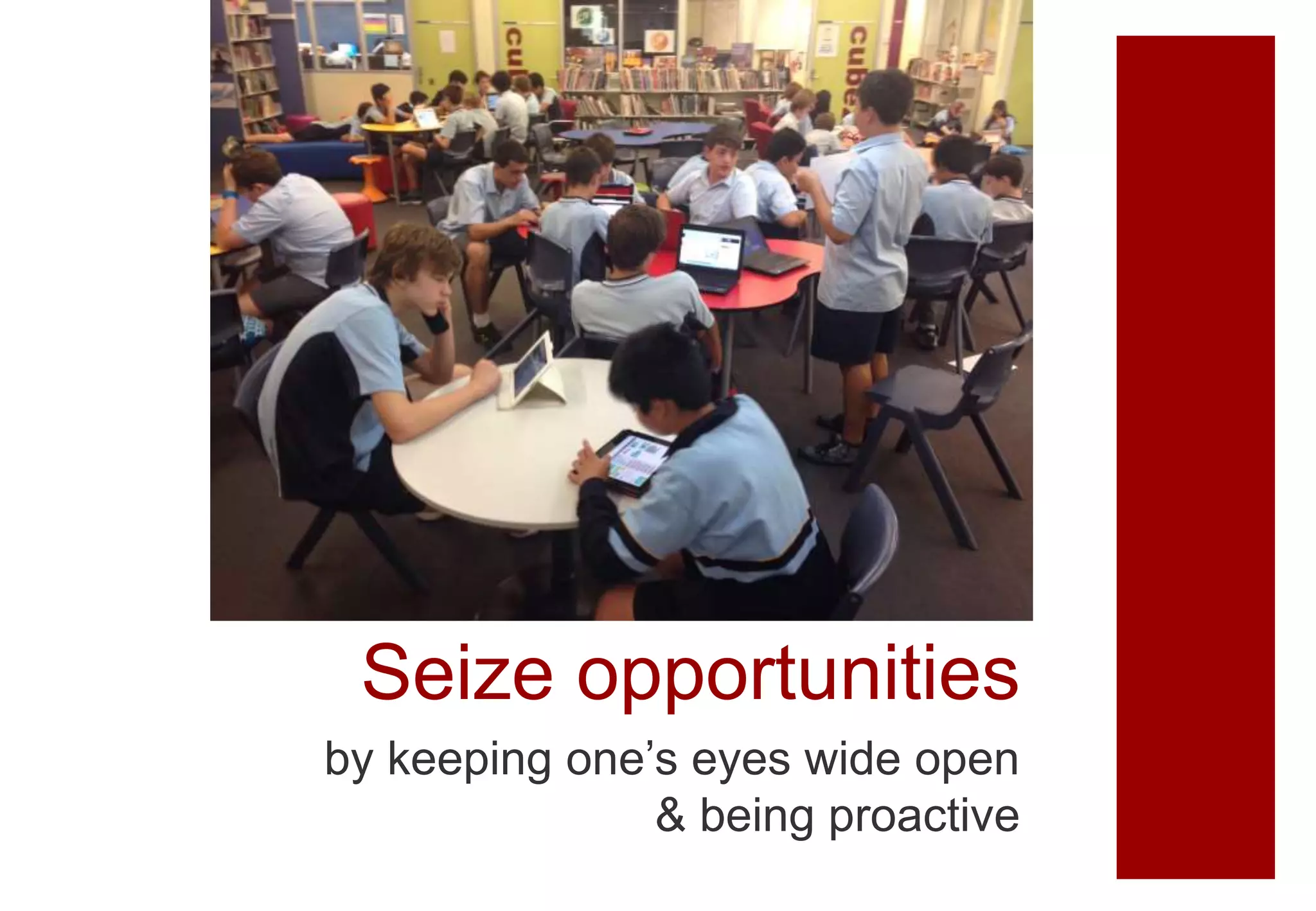 Seize opportunities
by keeping one’s eyes wide open
& being proactive
 