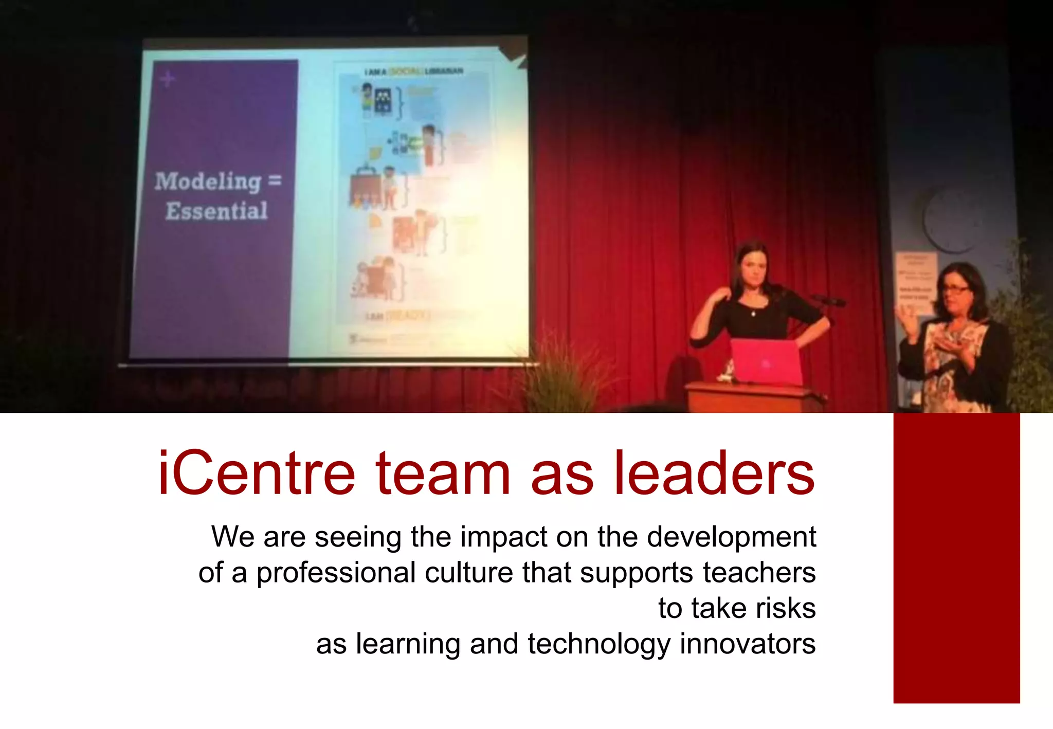 iCentre team as leaders
We are seeing the impact on the development
of a professional culture that supports teachers
to take risks
as learning and technology innovators
 