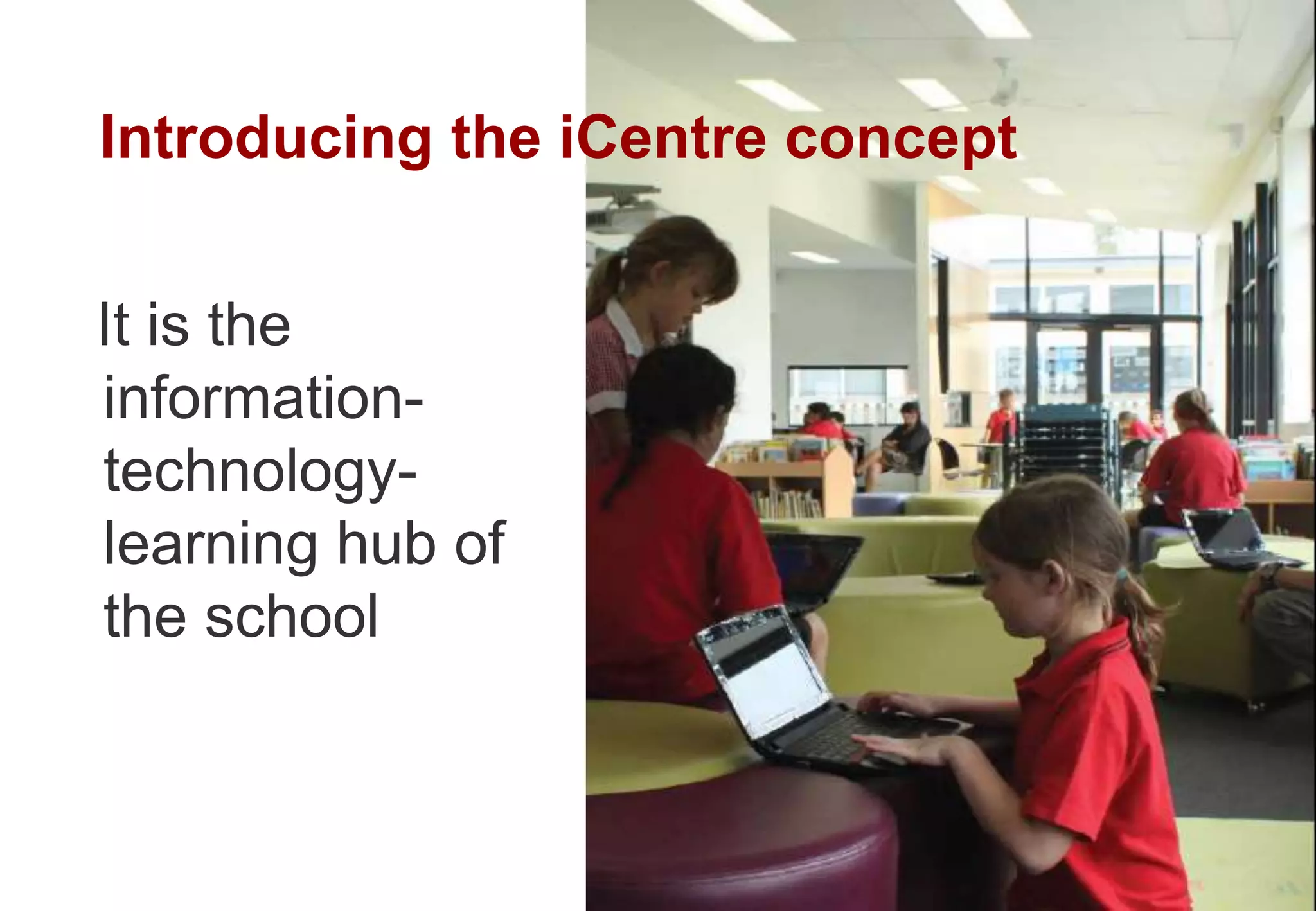 It is the
information-
technology-
learning hub of
the school
Introducing the iCentre concept
 
