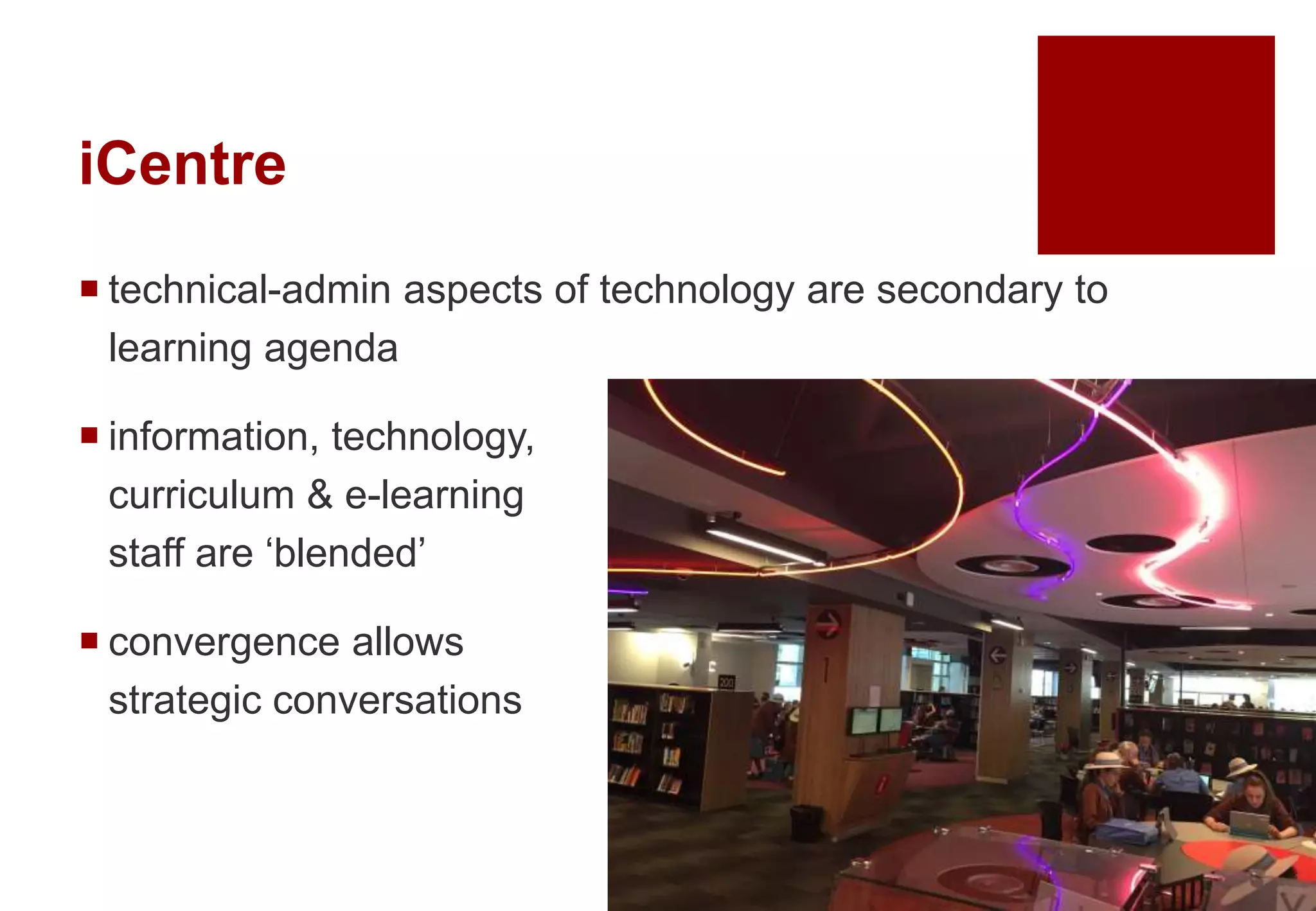 iCentre
 technical-admin aspects of technology are secondary to
learning agenda
 information, technology,
curriculum & e-learning
staff are ‘blended’
 convergence allows
strategic conversations
 